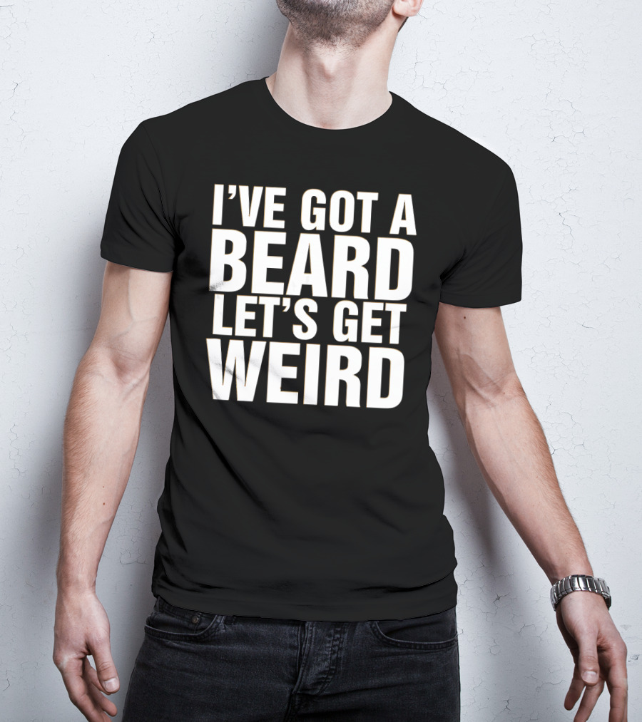 I've Got A Beard Let's Get Weird T-Shirt