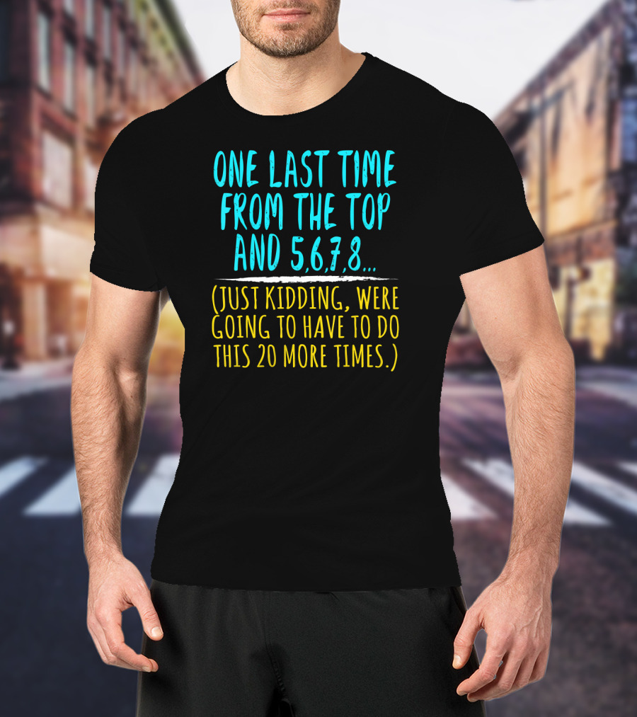One Last Time From The Top And 5 6 7 8 Just Kidding Going To Have To Do This 20 More Times Dance Teacher T-Shirt