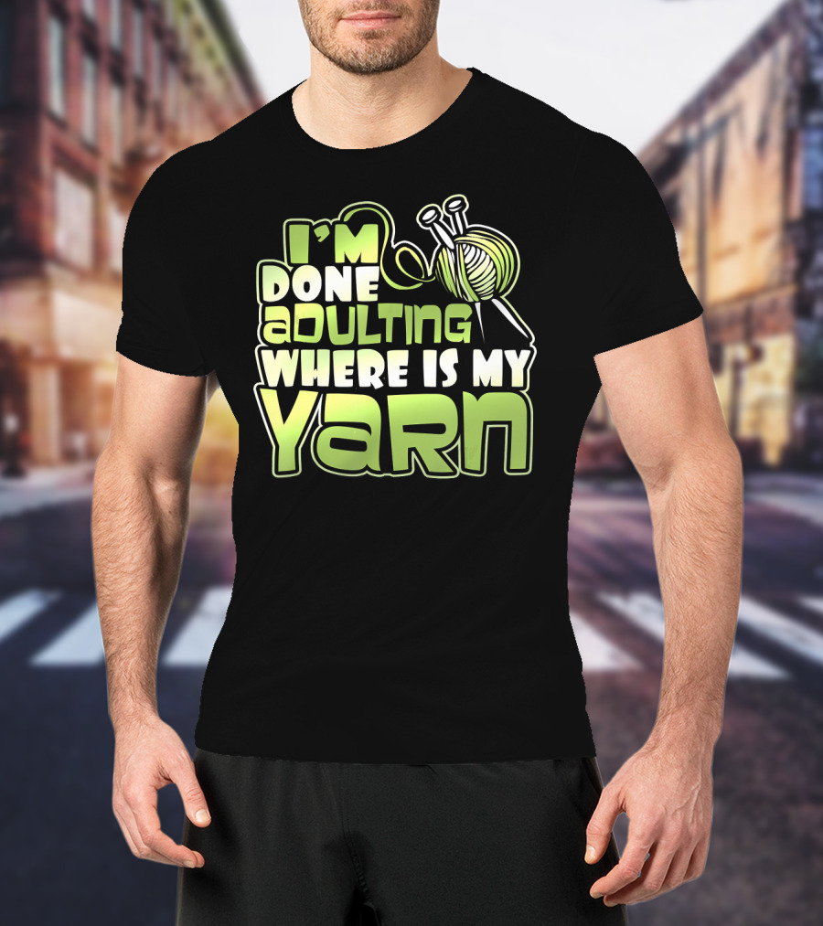 I'm Done Adulting Where Is My Yarn Knitting Needles And Ball T-Shirt
