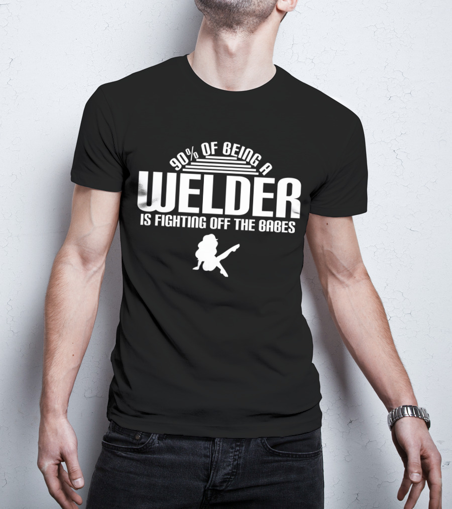 90 Of Being A Welder Is Fighting Off The Babes T-Shirt