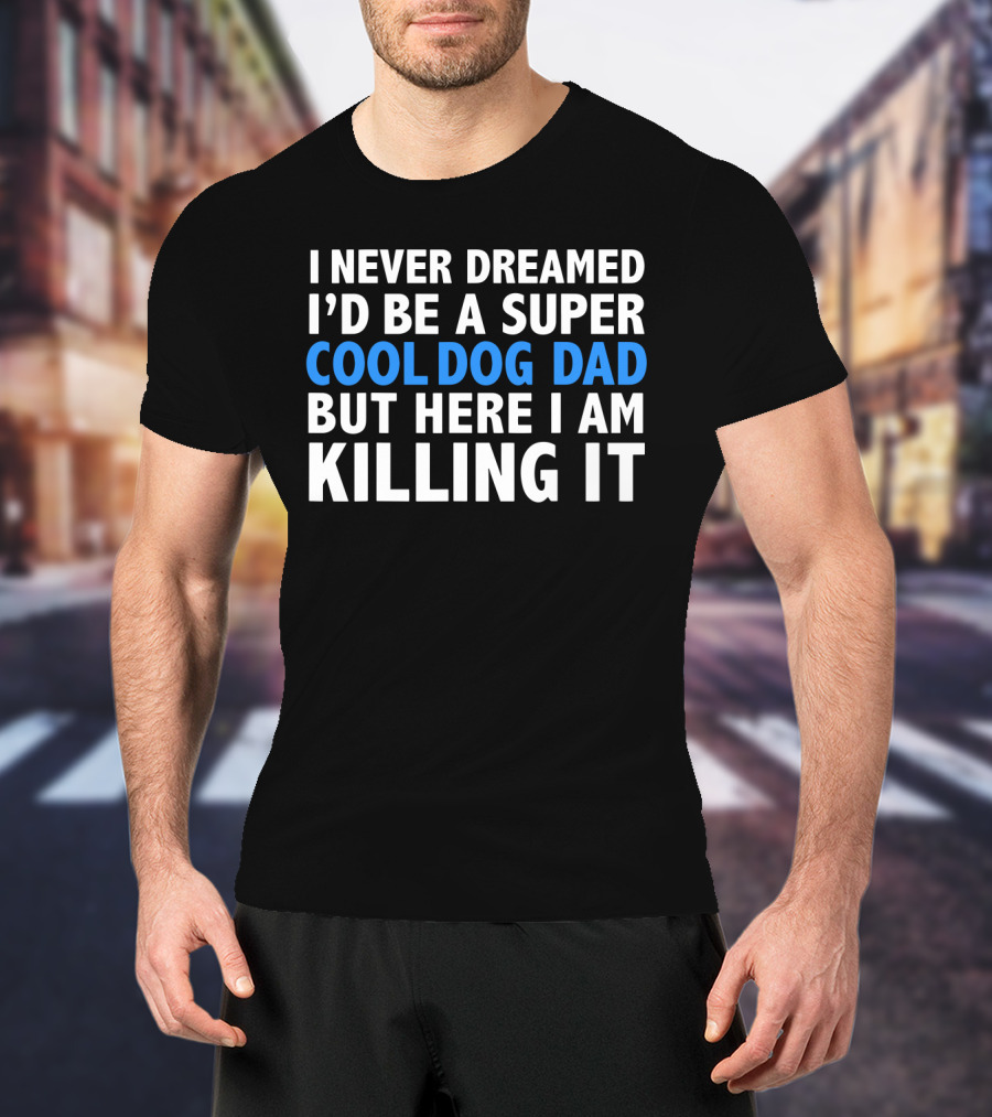 I Never Dreamed I’d Be A Super Cool Dog Dad But Here I Am Killing It T-Shirt