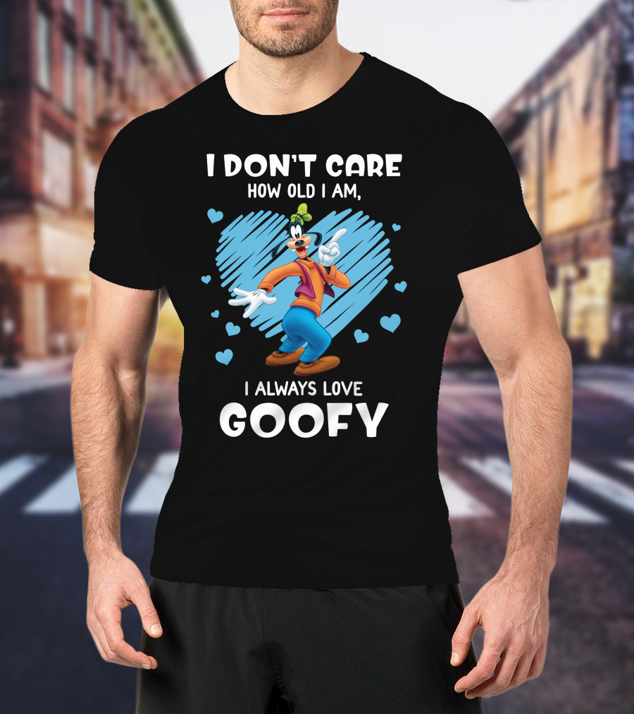 I Don't Care How Old I Am I Always Love Goofy T-Shirt