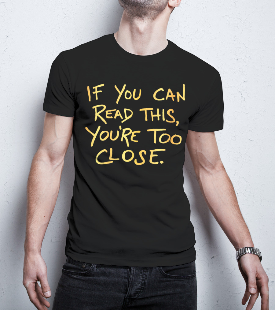 If You Can Read This You're Too Close T-Shirt