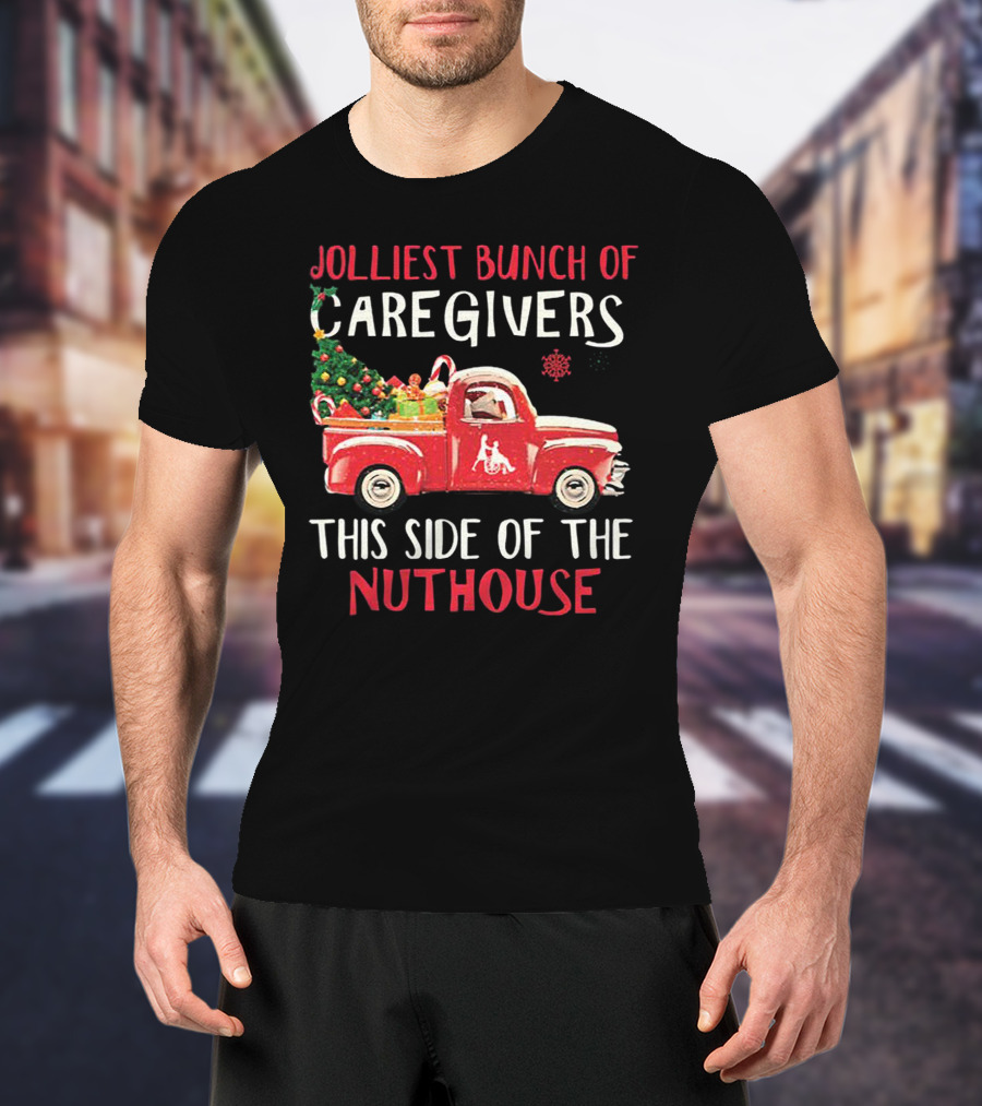 Jolliest Bunch Of Caregivers With Festive Red Truck This Side Of The Nuthouse T-Shirt