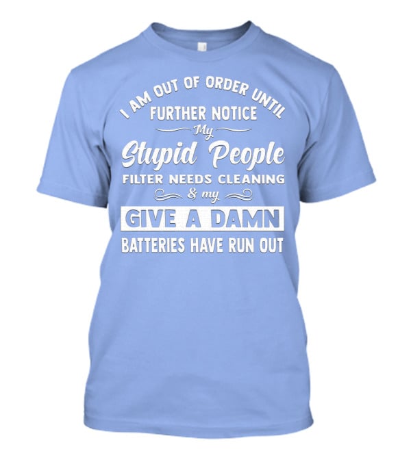 I Am Out Of Order Until Further Notice My Stupid People Filter Needs Cleaning And My Give A Damn Batteries Have Run Out T-Shirt