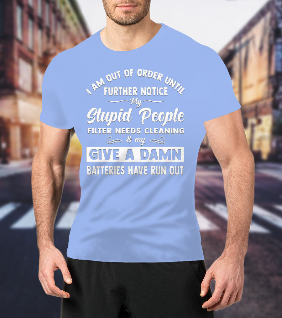 I Am Out Of Order Until Further Notice My Stupid People Filter Needs Cleaning And My Give A Damn Batteries Have Run Out T-Shirt