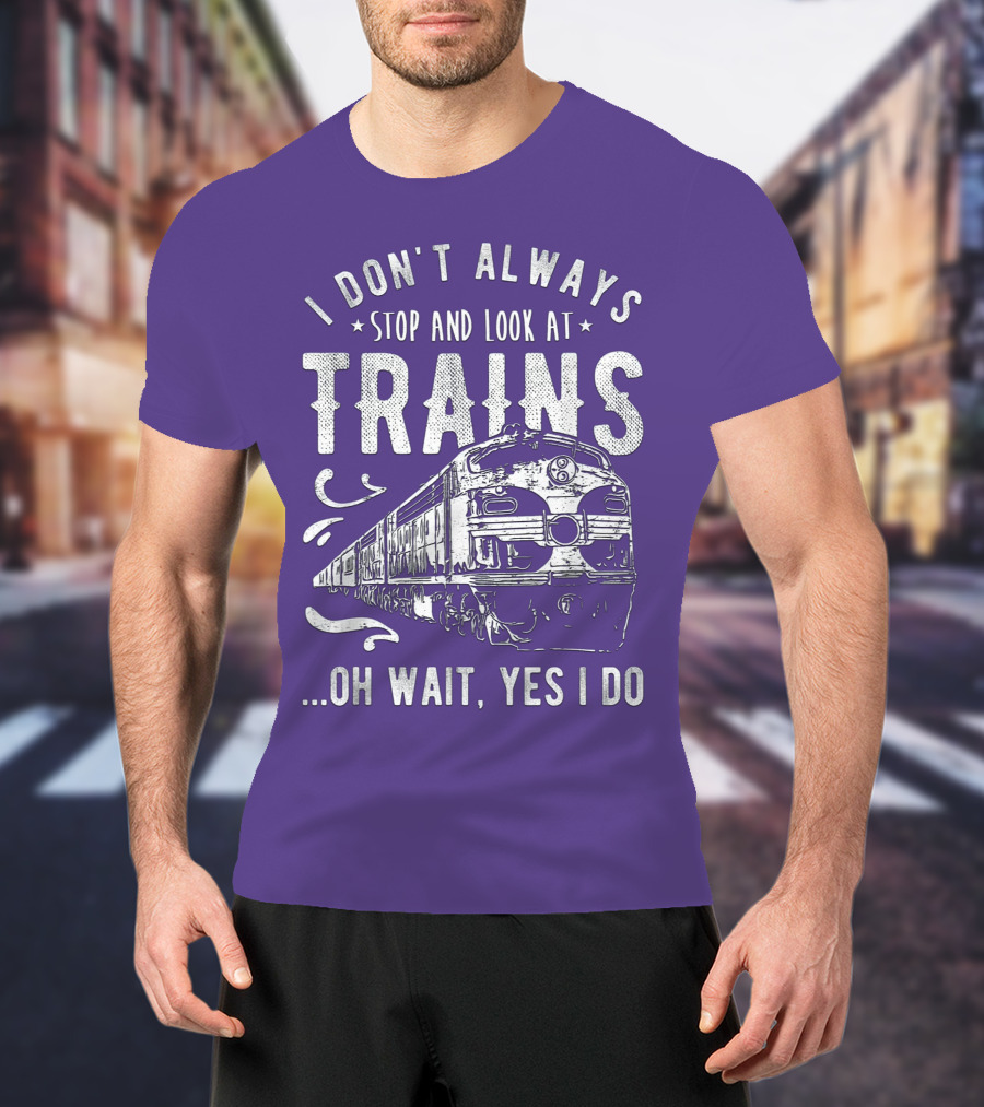 I Don't Always Stop And Look At Trains Oh Wait, Yes I Do T-Shirt