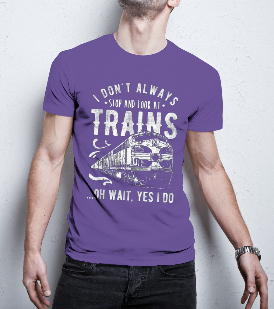 I Don't Always Stop And Look At Trains Oh Wait, Yes I Do T-Shirt
