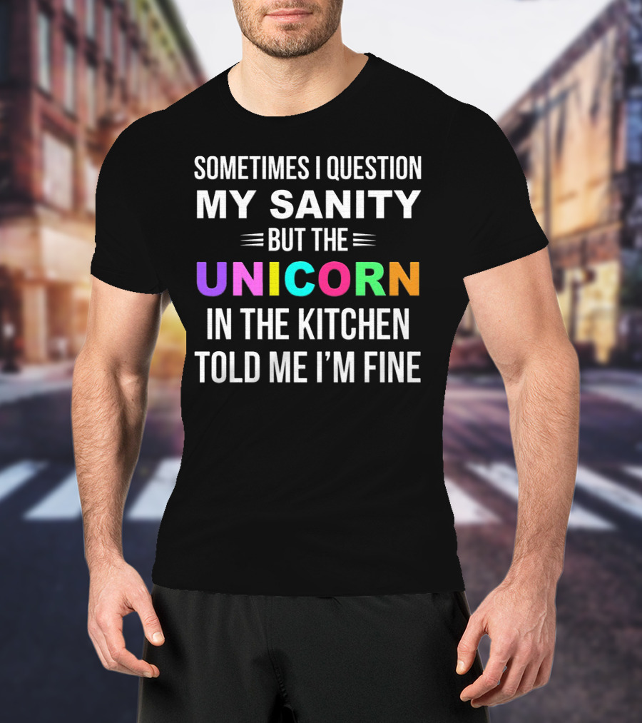 Sometimes I Question My Sanity But The Unicorn In The Kitchen Told Me I'm Fine T-Shirt