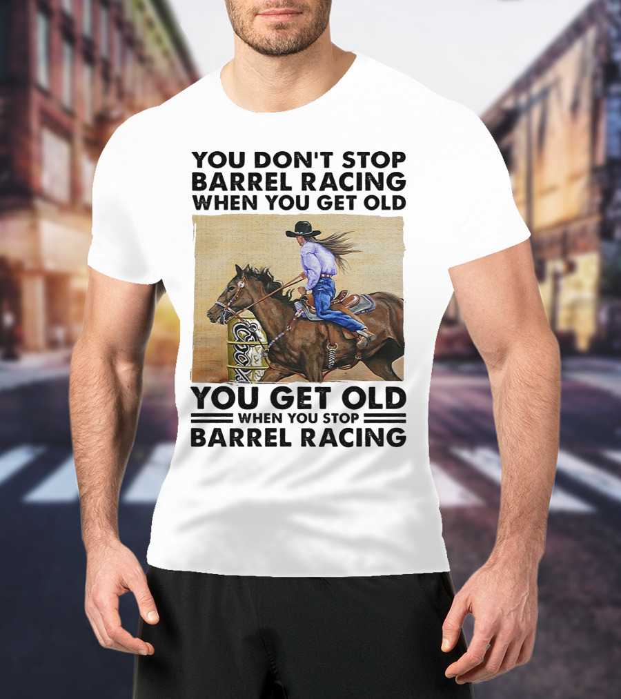 You Don't Stop Barrel Racing When You Get Old You Get Old When You Stop Barrel Racing T-Shirt
