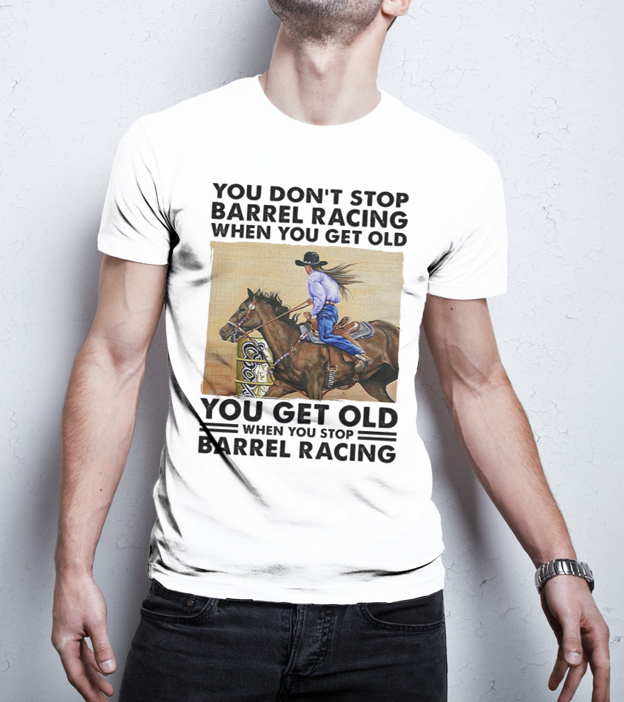 You Don't Stop Barrel Racing When You Get Old You Get Old When You Stop Barrel Racing T-Shirt