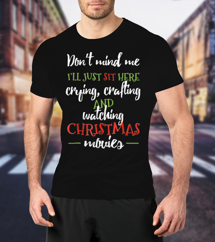 Don't Mind Me I'll Just Sit Here Crying Crafting And Watching Christmas Movies T-Shirt