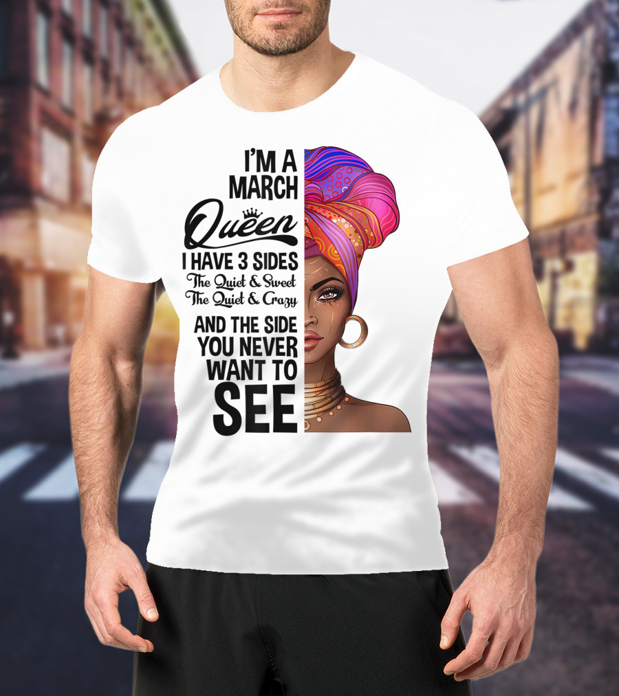 I'm A March Queen I Have 3 Sides The Quiet Sweet Crazy Side You Never Want To See T-Shirt