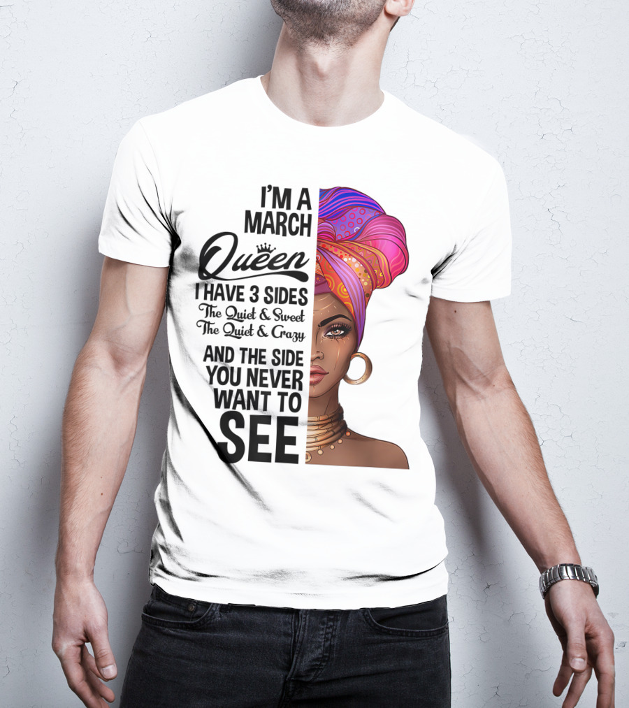 I'm A March Queen I Have 3 Sides The Quiet Sweet Crazy Side You Never Want To See T-Shirt