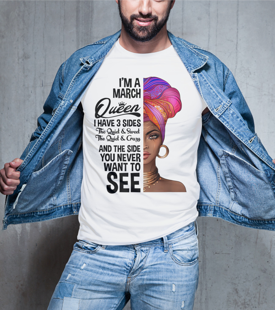 I'm A March Queen I Have 3 Sides The Quiet Sweet Crazy Side You Never Want To See T-Shirt