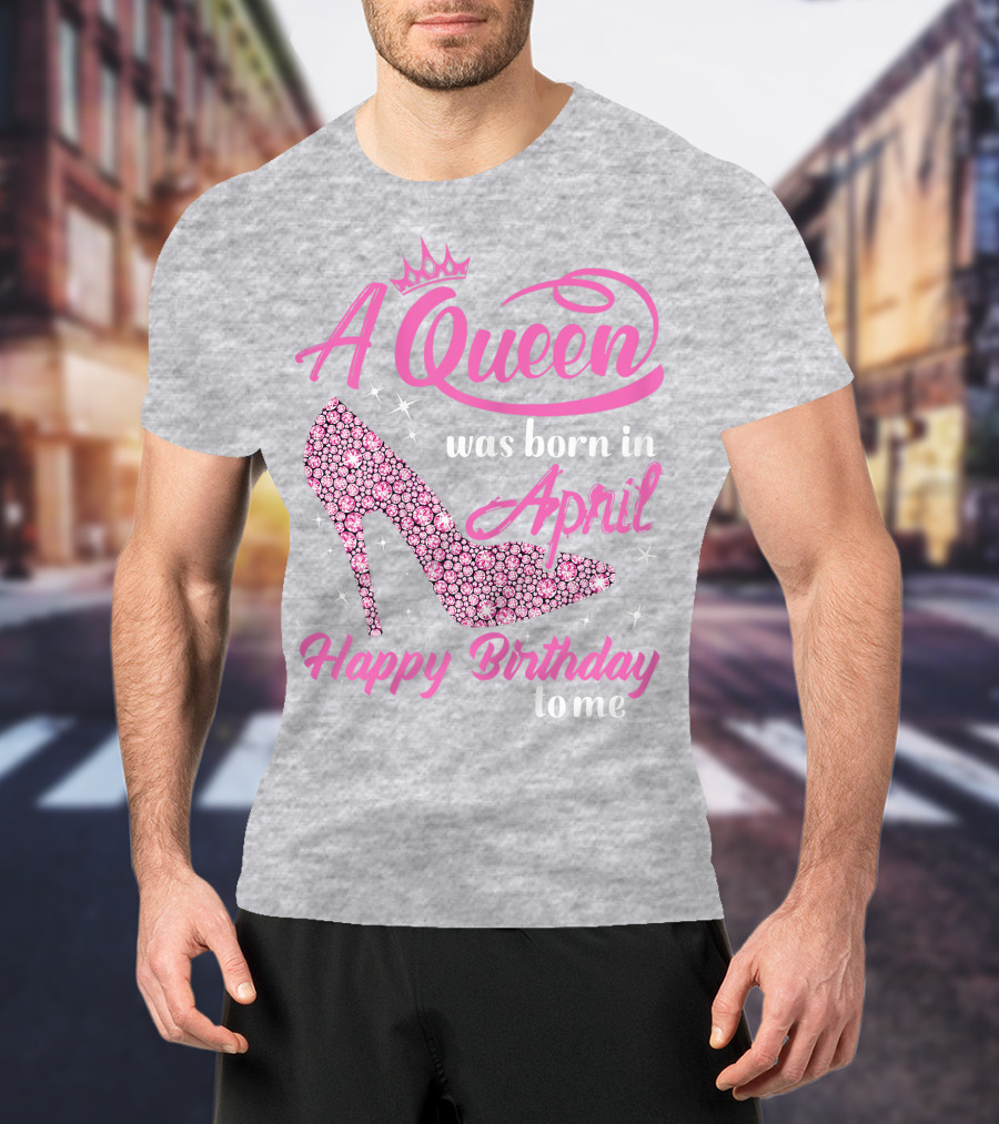 A Queen Was Born In April Happy Birthday To Me Pink High Heel T-Shirt