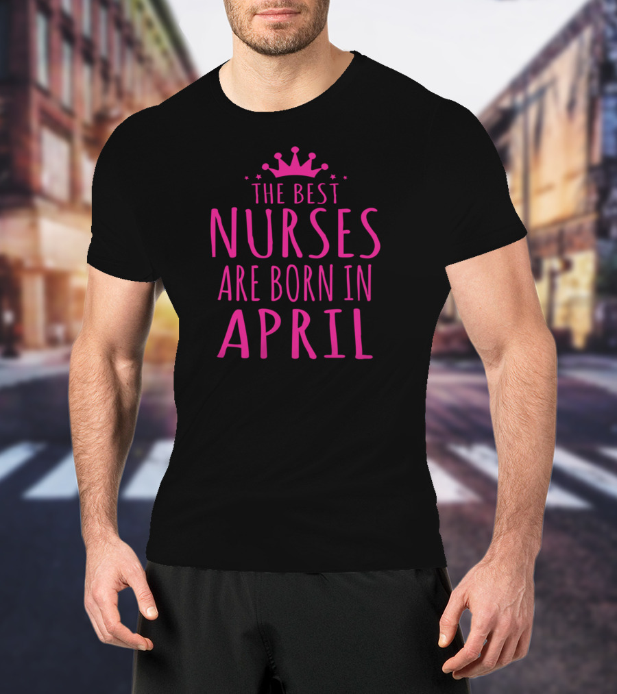 The Best Nurses Are Born In April Crown Stars T-Shirt