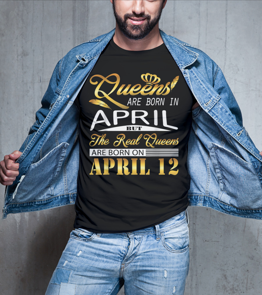 Queens Are Born In April But The Real Queens Are Born On April 12 T-Shirt