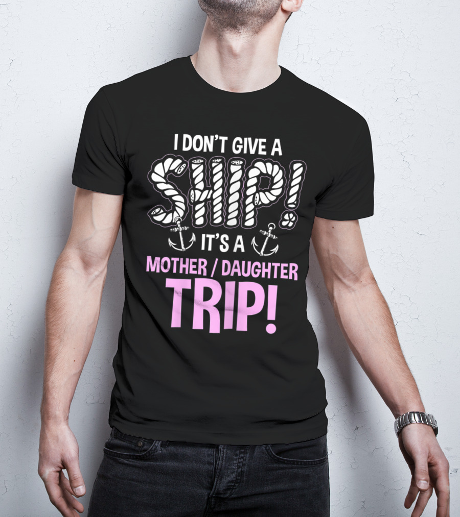 I Don't Give A Ship It's A Mother Daughter Trip T-Shirt