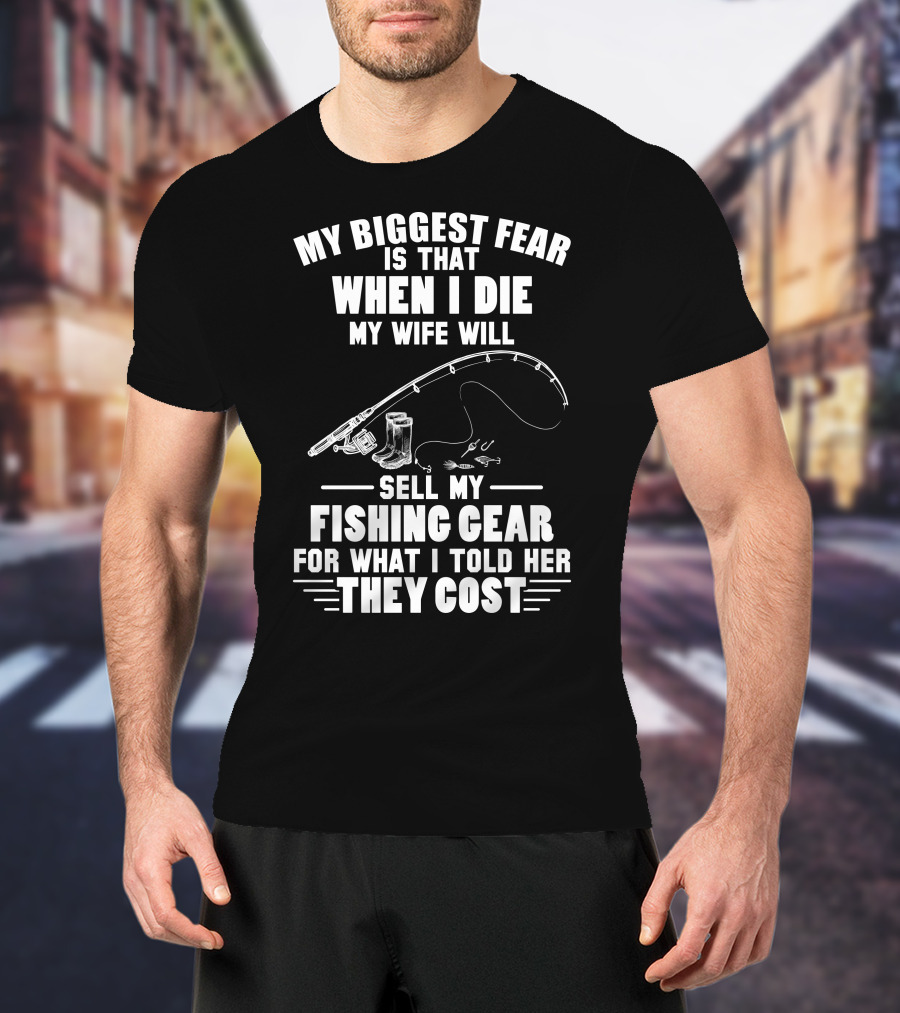 My Biggest Fear Is That When I Die My Wife Will Sell My Fishing Gear For What I Told Her They Cost T-Shirt