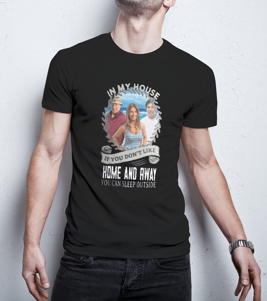 IN My House If You Don't Like Home And Away You Can Sleep Outside T-Shirt