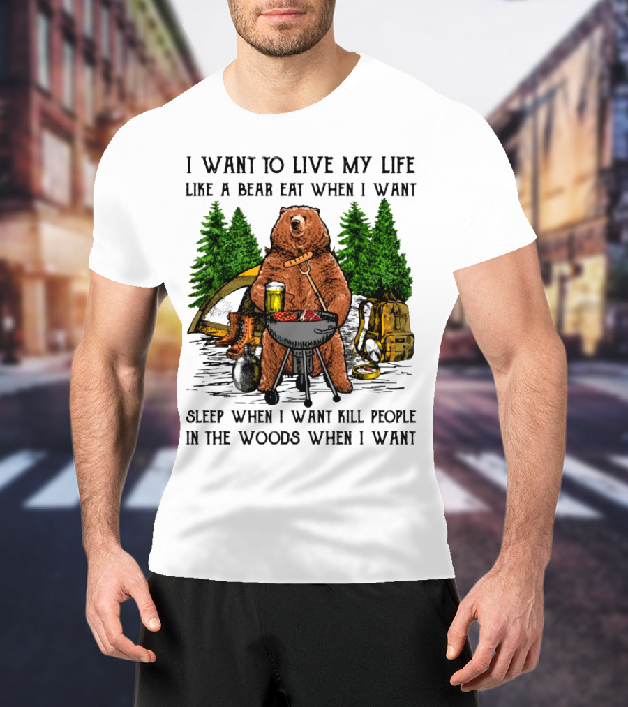 I Want To Live My Life Like A Bear Eat When I Want Sleep When I Want Kill People In The Woods When I Want T-Shirt