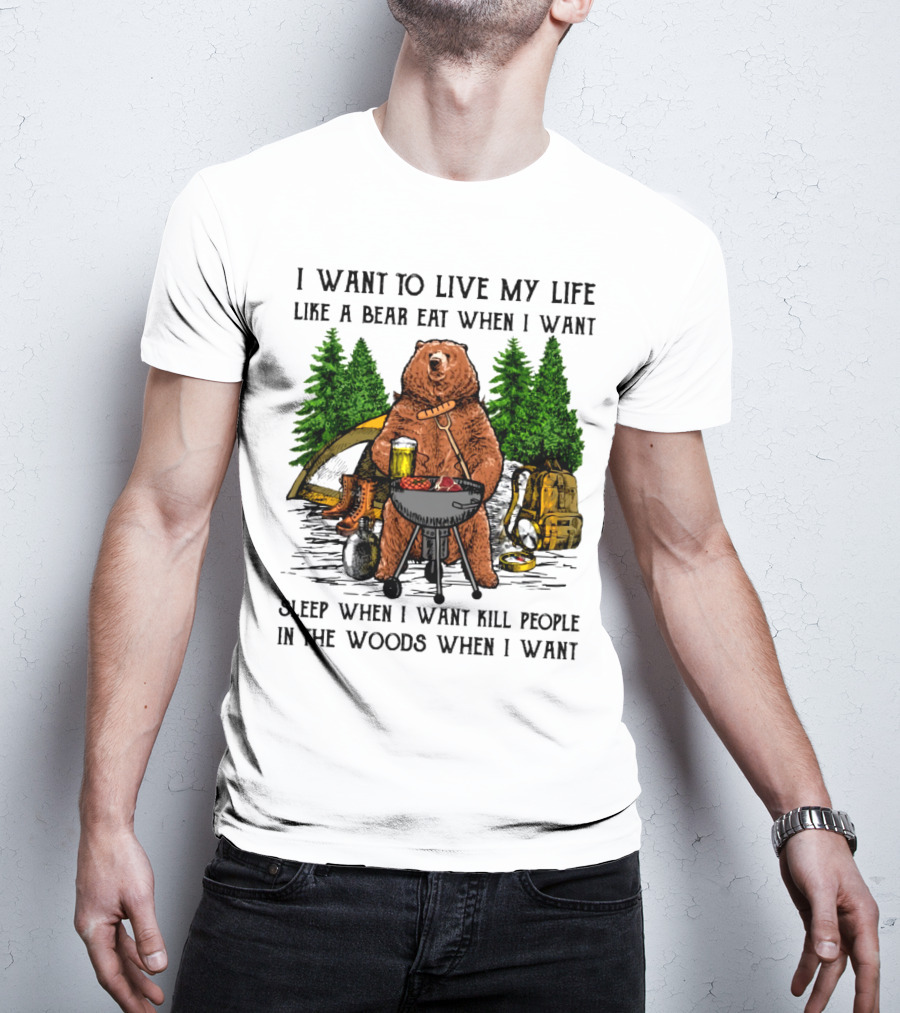 I Want To Live My Life Like A Bear Eat When I Want Sleep When I Want Kill People In The Woods When I Want T-Shirt
