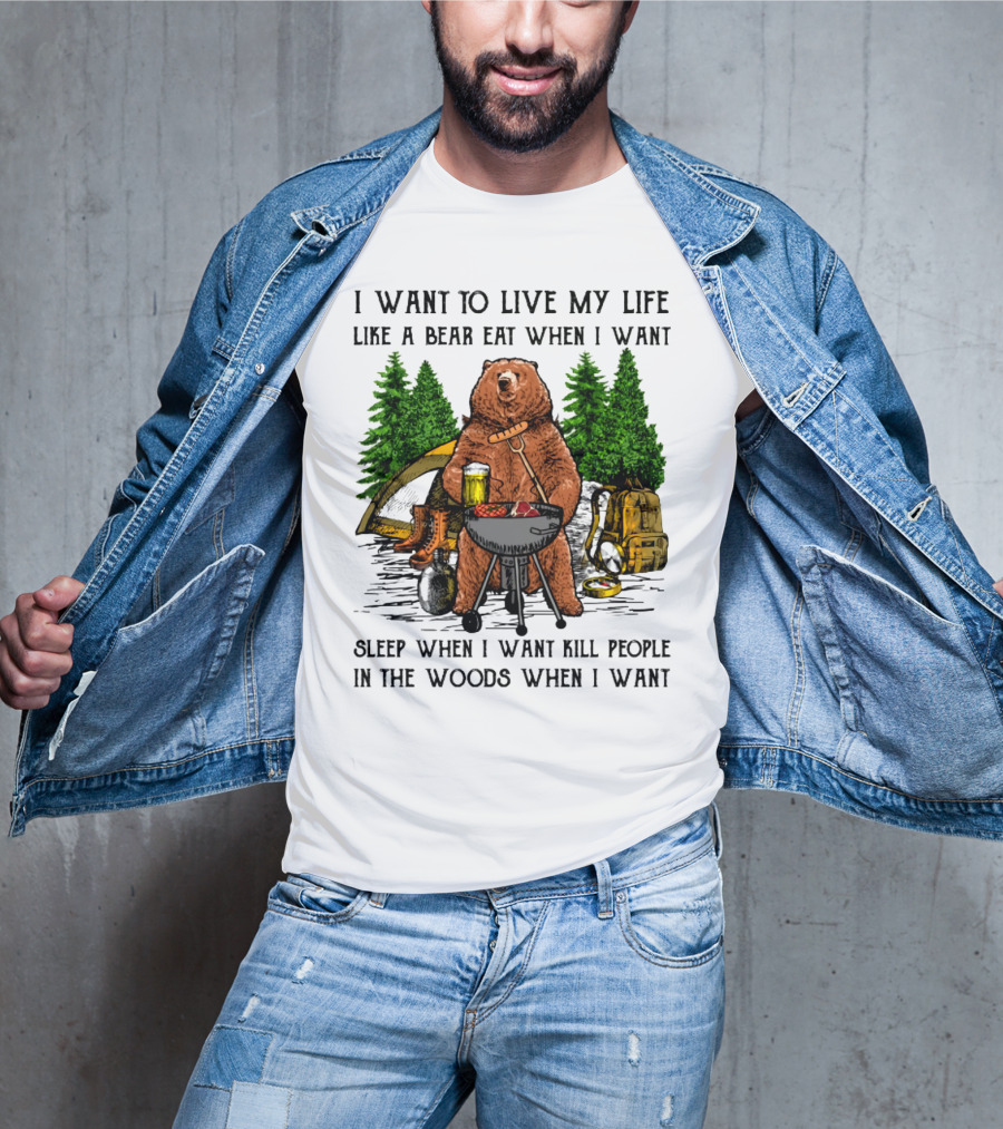 I Want To Live My Life Like A Bear Eat When I Want Sleep When I Want Kill People In The Woods When I Want T-Shirt