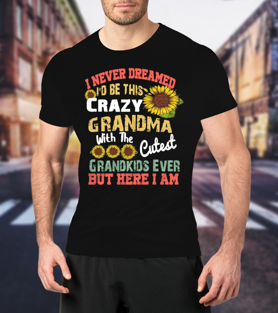 I Never Dreamed I'd Be This Crazy Grandma With The Cutest Grandkids Ever But Here I Am Sunflowers T-Shirt