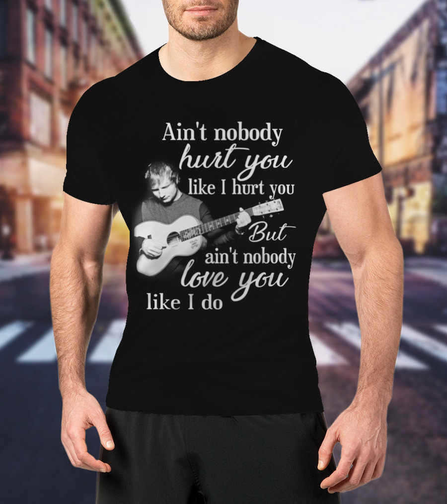 Ain't Nobody Hurt You Like I Hurt You But Ain't Nobody Love You Like I Do T-Shirt
