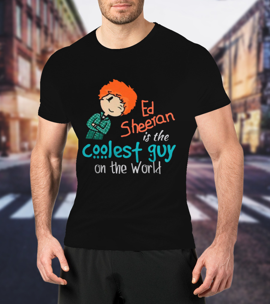 Ed Sheeran Is The Coolest Guy On The World T-Shirt