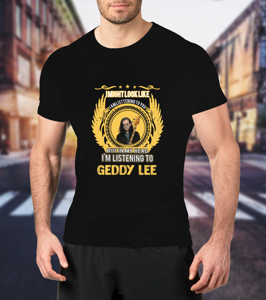 I Might Look Like I Am Listening To You But In My Head I'm Listening To Geddy Lee T-Shirt