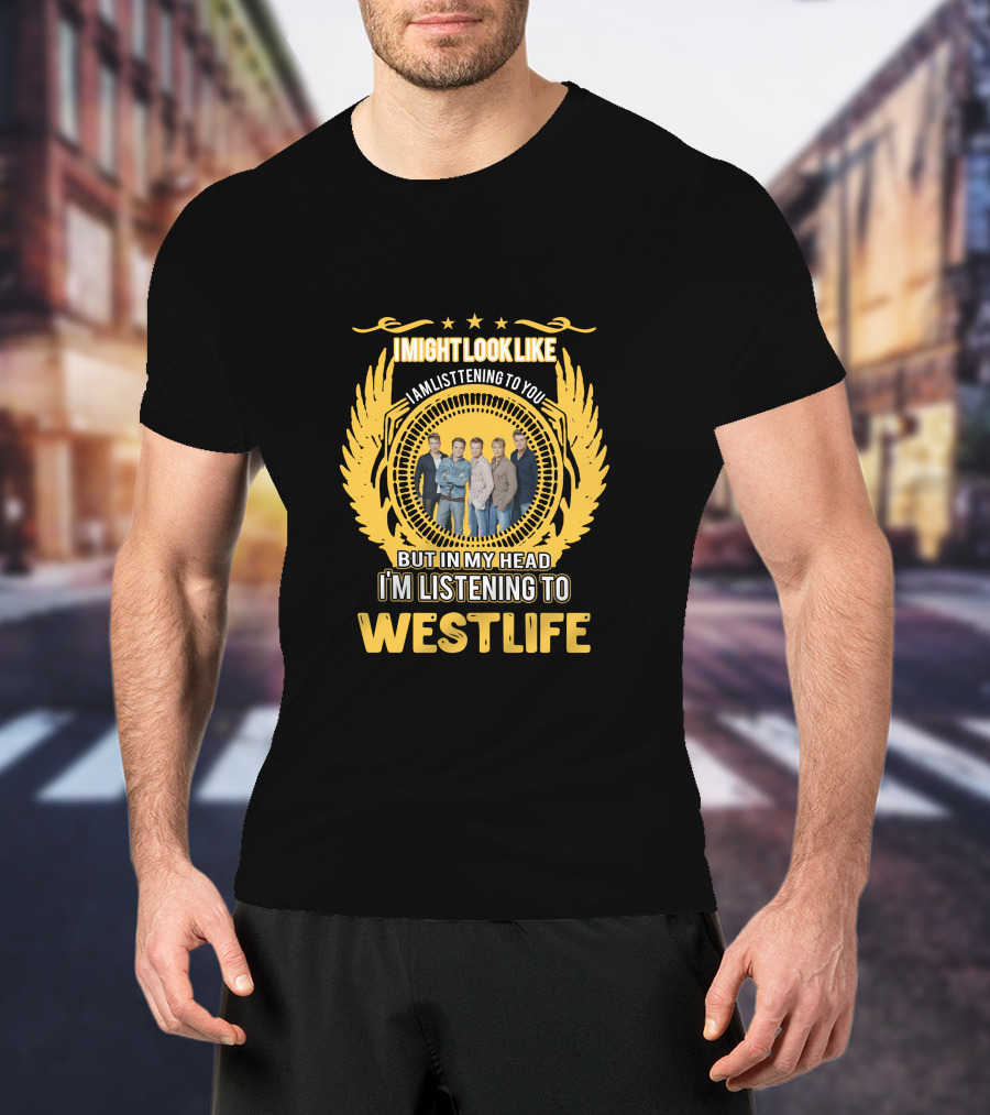 Westlife I Might Look Like I'm Listening To You But In My Head I'm Listening To Westlife T-Shirt