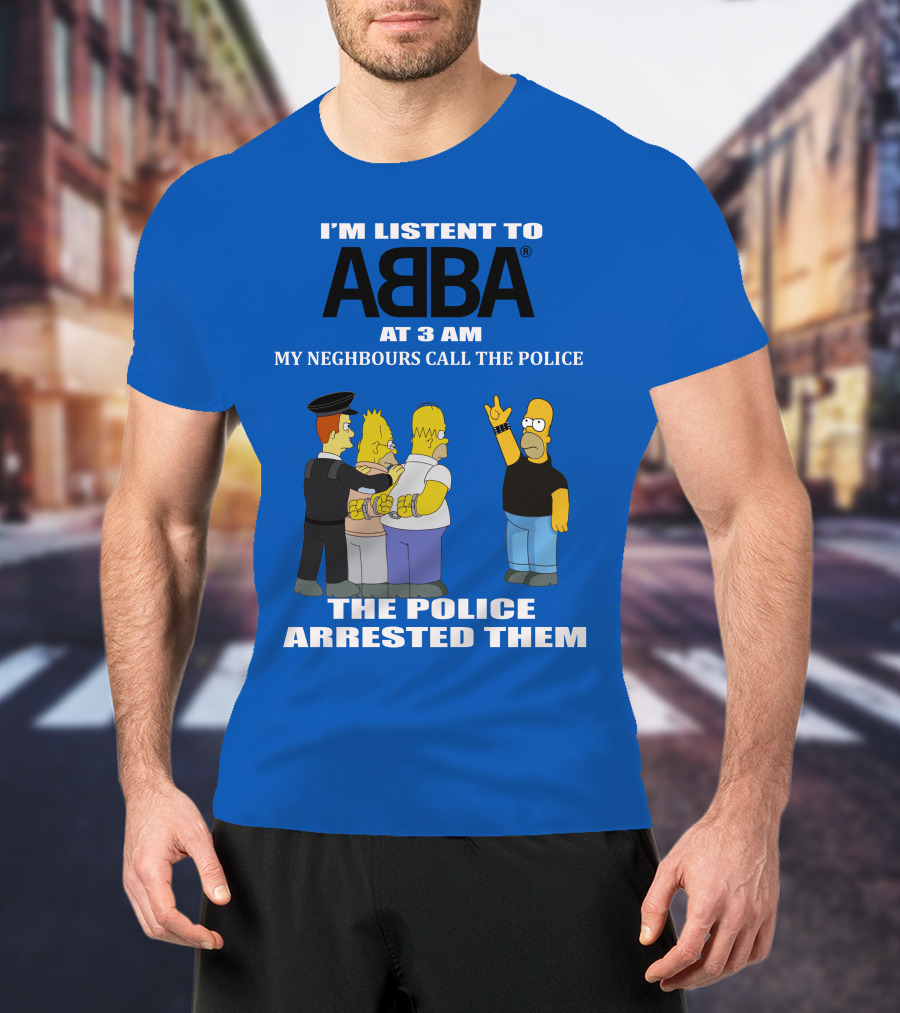 I'm Listen To Abba At 3 Am My Neighbours Call The Police The Police Arrested Them T-Shirt