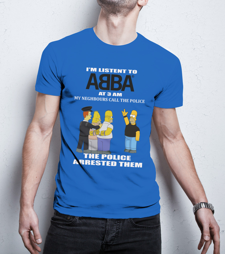 I'm Listen To Abba At 3 Am My Neighbours Call The Police The Police Arrested Them T-Shirt