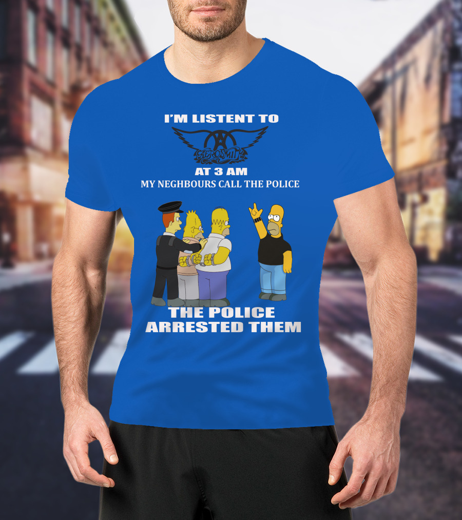 I'm Listen To Aerosmith At 3 AM My Neighbours Call The Police The Police Arrested Them T-Shirt