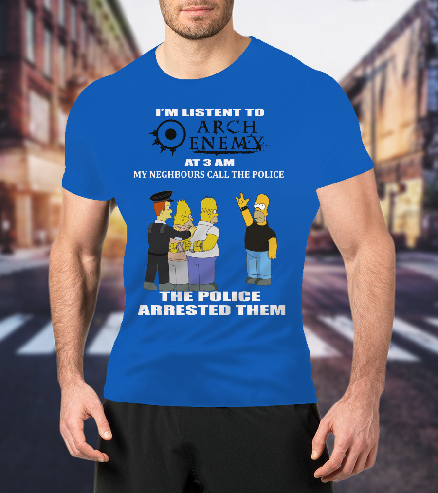 I'm Listent To Arch Enemy At 3 Am My Neighbours Call The Police The Police Arrested Them T-Shirt