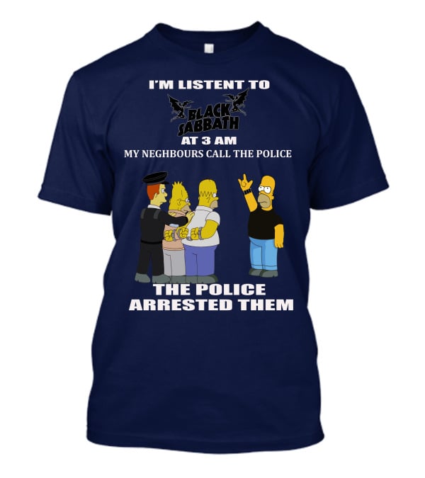 I'm Listen To Black Sabbath At 3 Am My Neighbours Call The Police The Police Arrested Them T-Shirt