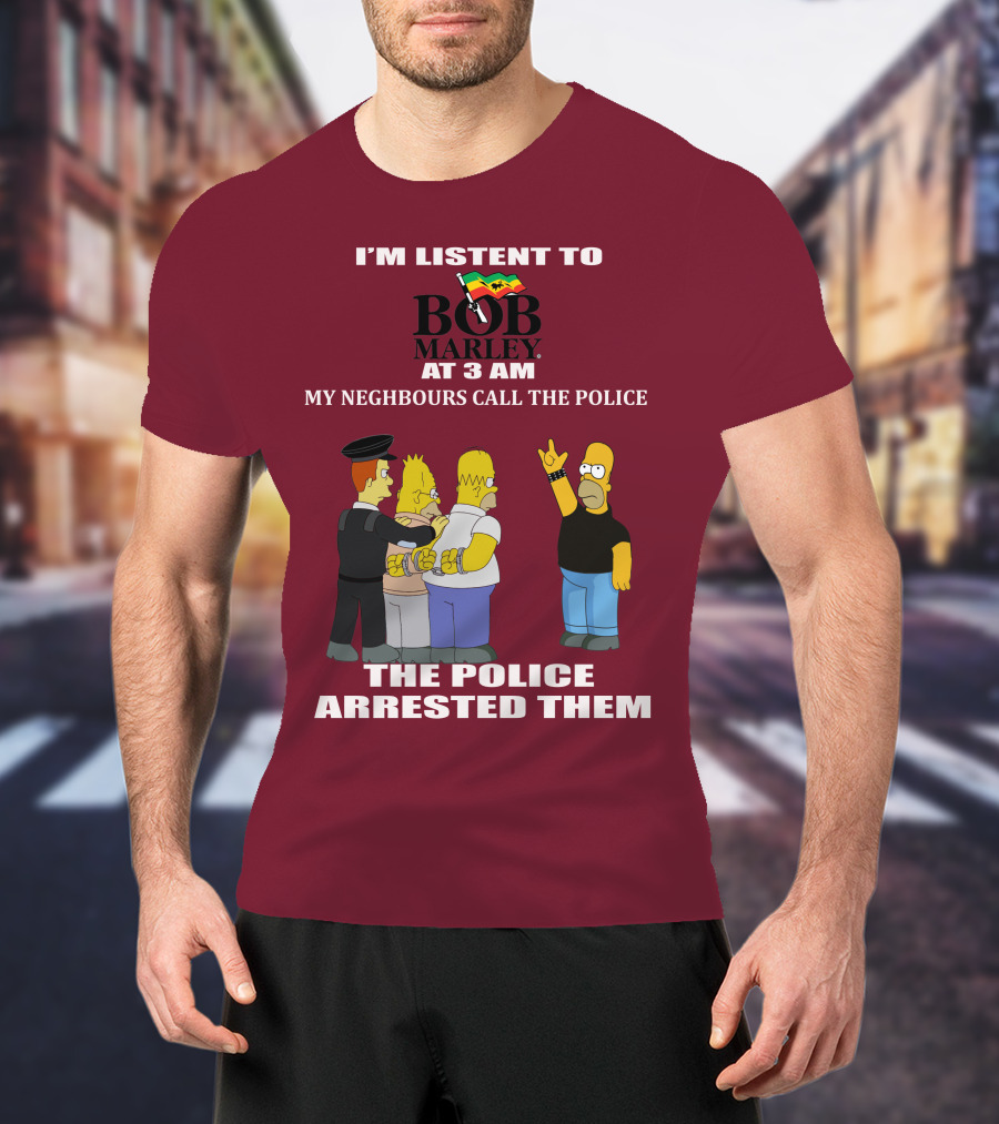 I'm Listent To Bob Marley At 3 Am My Neighbours Call The Police The Police Arrested Them T-Shirt
