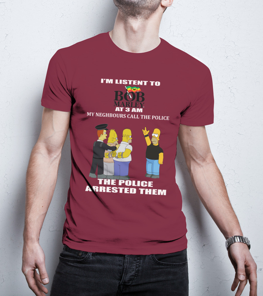 I'm Listent To Bob Marley At 3 Am My Neighbours Call The Police The Police Arrested Them T-Shirt