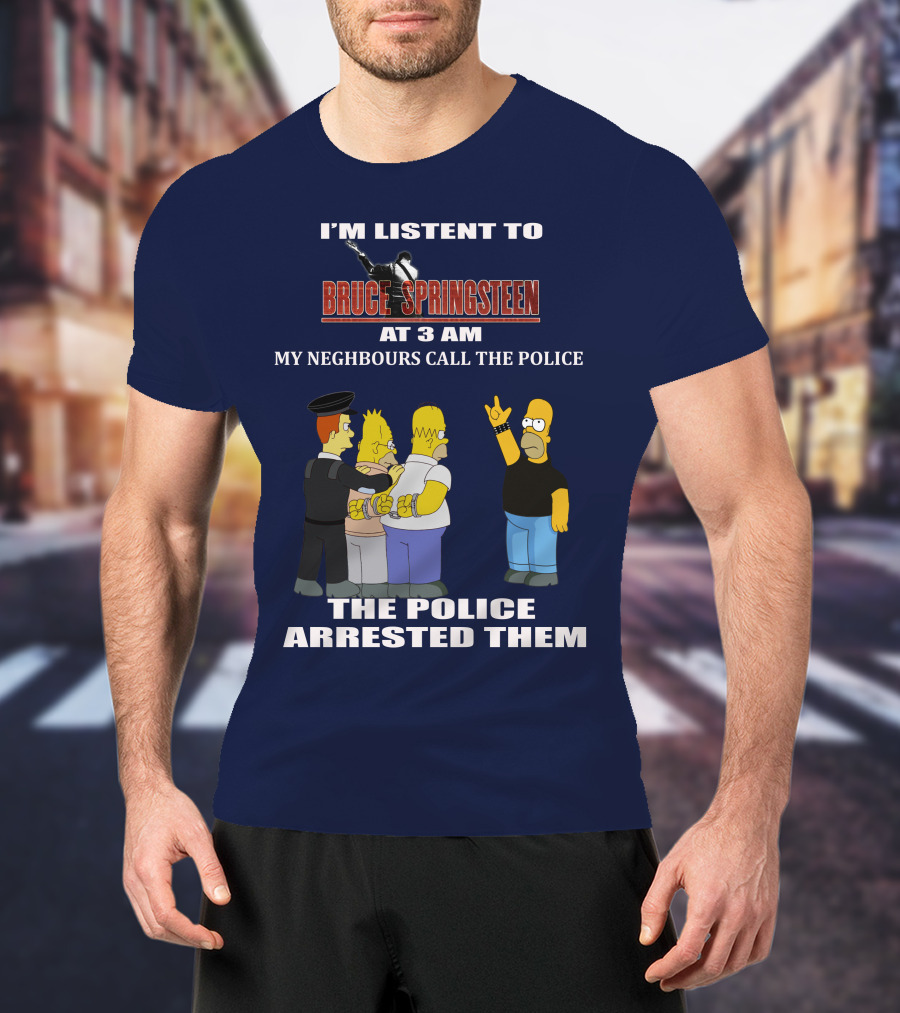 I'm Listent To Bruce Springsteen At 3 Am My Neighbours Call The Police The Police Arrested Them T-Shirt