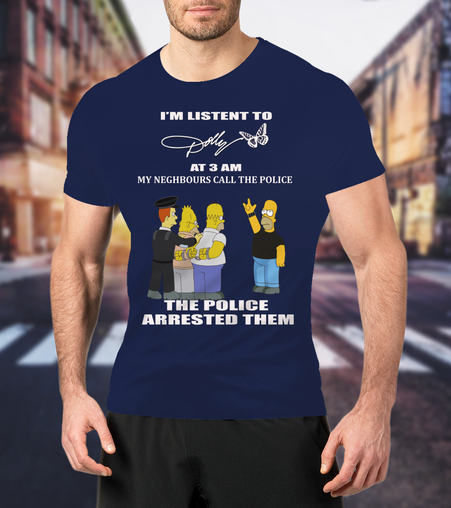 I'm Listen To Dolly At 3 AM Neighbours Call The Police Arrested Them T-Shirt