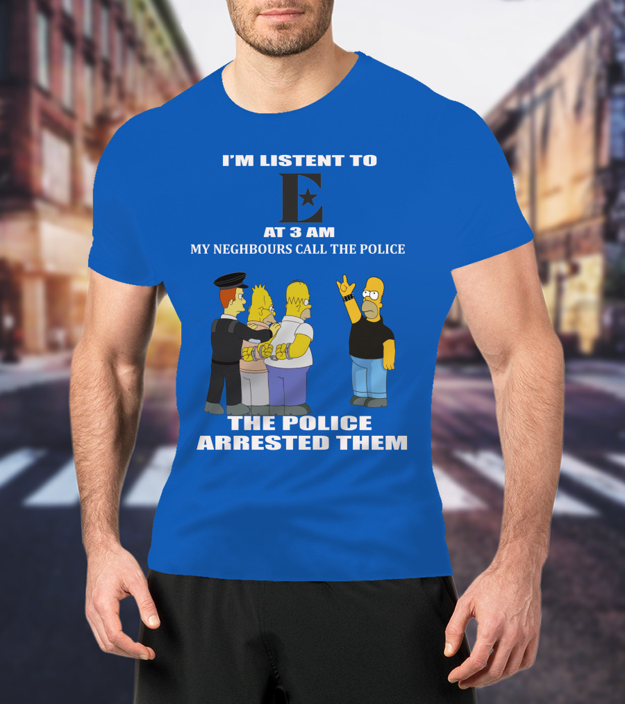 I'm Listen To E At 3 AM My Neighbours Call The Police Arrested Them T-Shirt