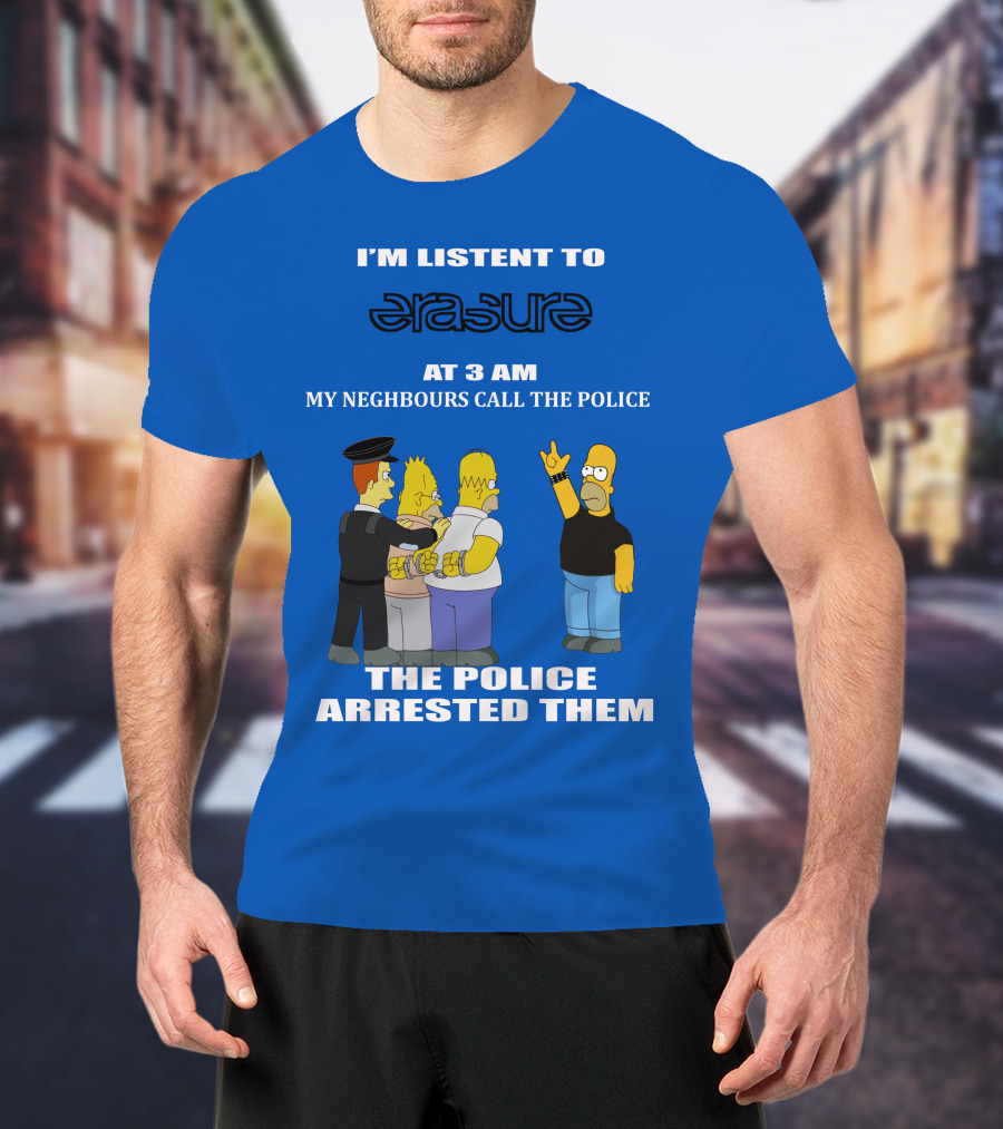 I'm Listen To Erasure At 3 AM Neighbours Call Police Arrested Them T-Shirt