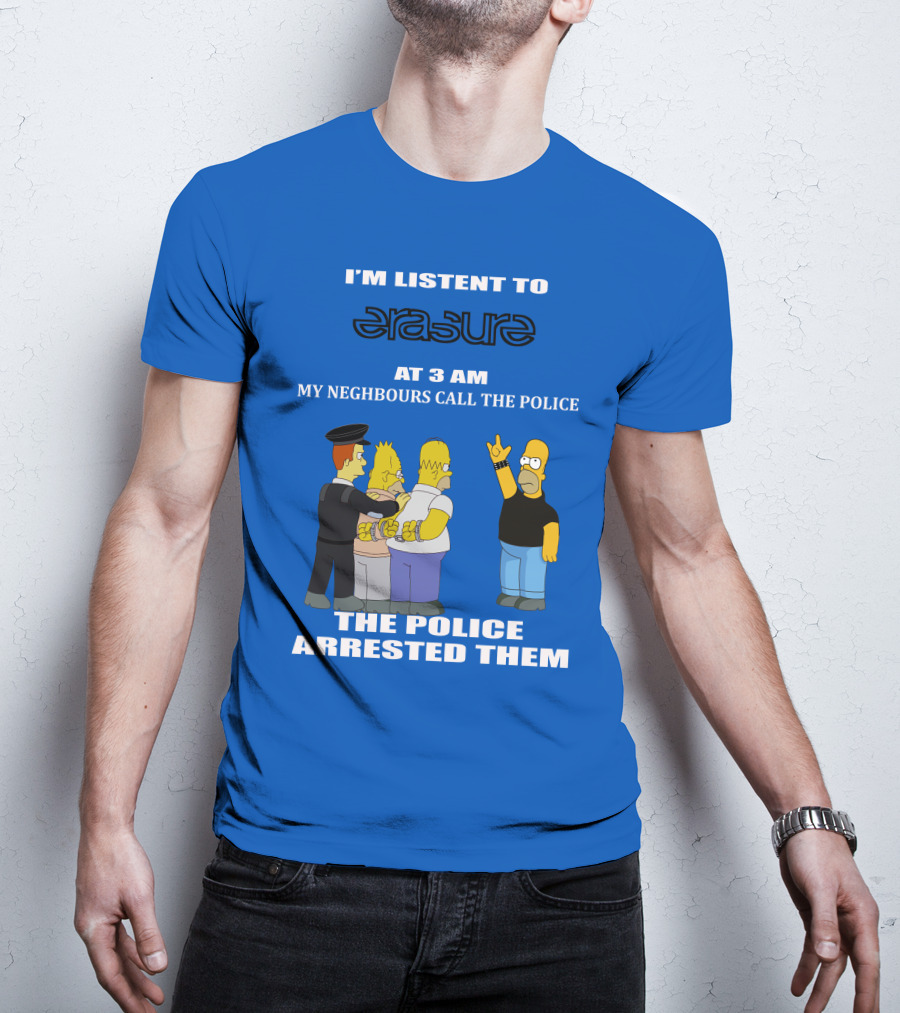I'm Listen To Erasure At 3 AM Neighbours Call Police Arrested Them T-Shirt