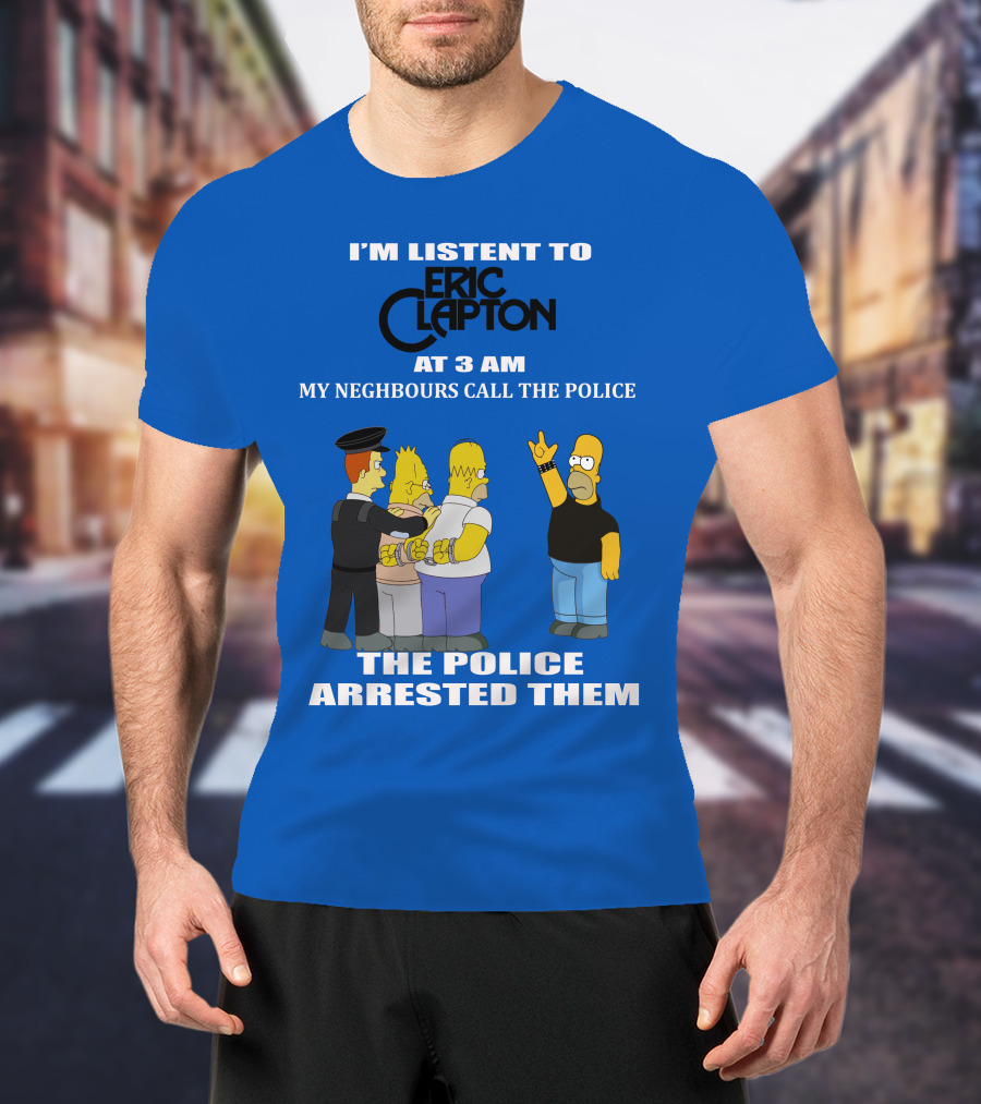 I'm Listen To Eric Clapton At 3 AM My Neighbours Call The Police The Police Arrested Them T-Shirt