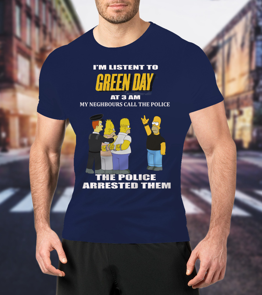 I'm Listen To Green Day At 3 Am My Neighbours Call The Police The Police Arrested Them T-Shirt