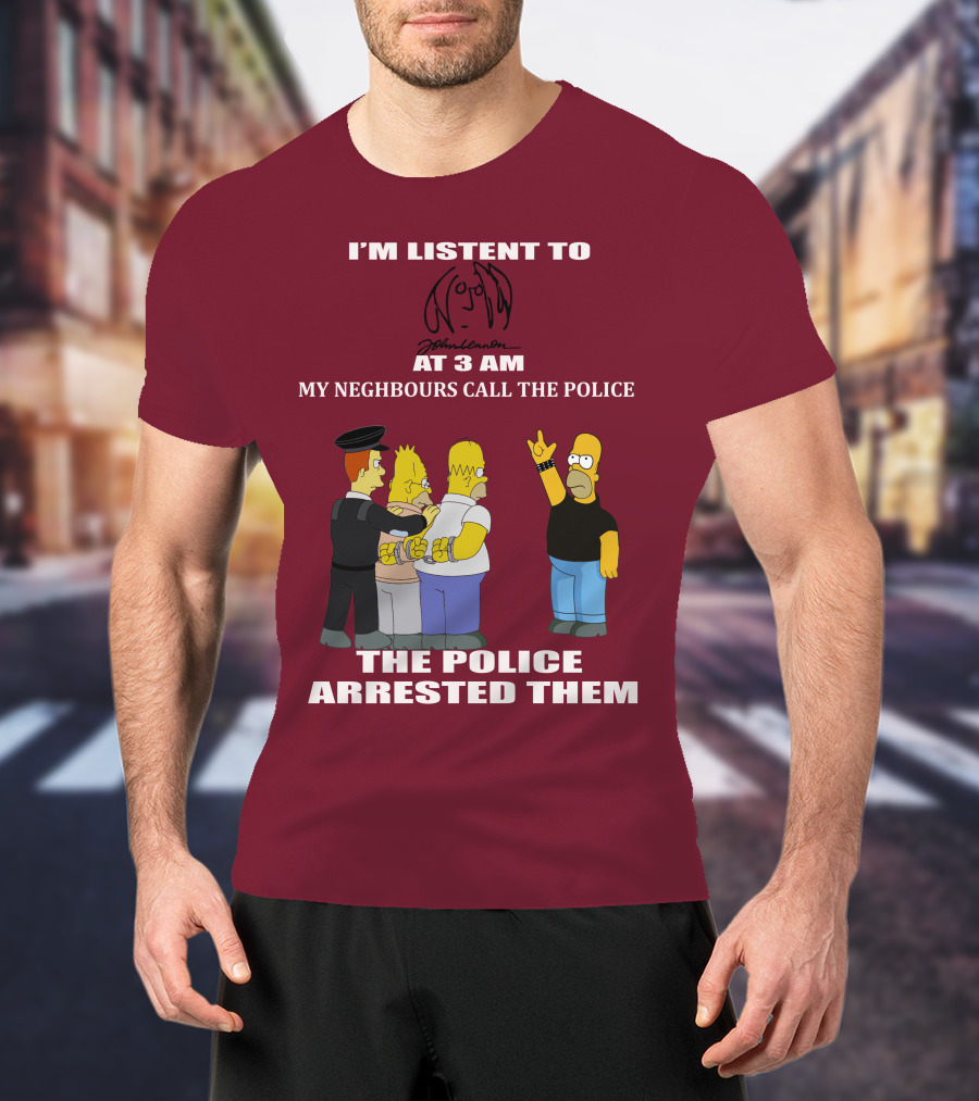 I'm Listen To John Lennon At 3 AM My Neighbours Call The Police The Police Arrested Them Simpsons T-Shirt