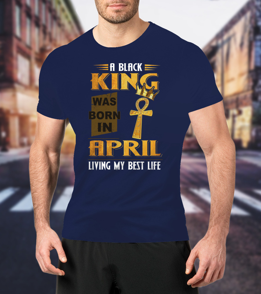 A Black King Was Born In April Living My Best Life T-Shirt