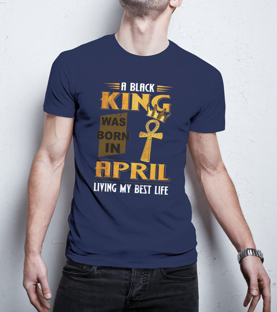 A Black King Was Born In April Living My Best Life T-Shirt